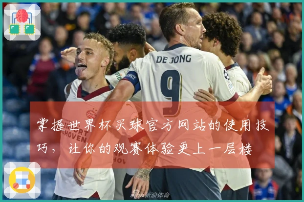 掌握世界杯买球官方网站的使用技巧，让你的观赛体验更上一层楼