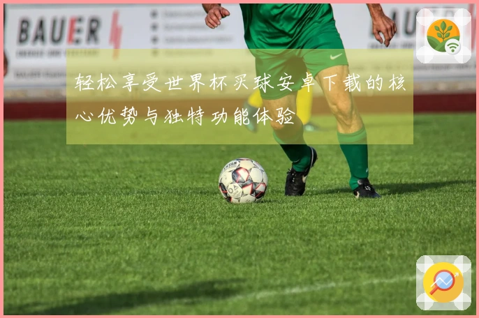 轻松享受世界杯买球安卓下载的核心优势与独特功能体验