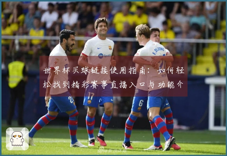 世界杯买球链接使用指南:如何轻松找到精彩赛事直播入口与功能介绍