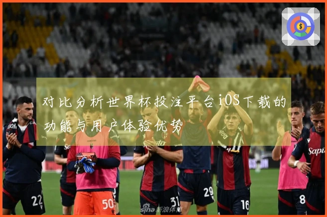 对比分析世界杯投注平台iOS下载的功能与用户体验优势