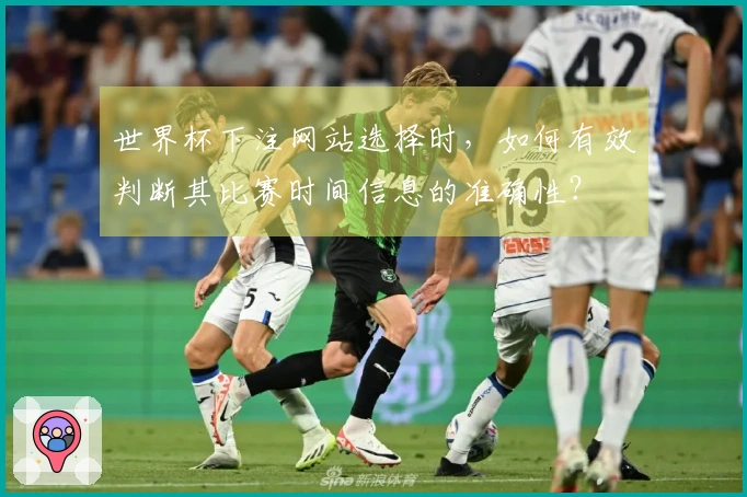 世界杯下注网站选择时,如何有效判断其比赛时间信息的准确性?