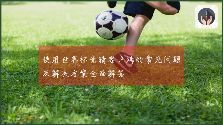 使用世界杯竞猜客户端的常见问题及解决方案全面解答