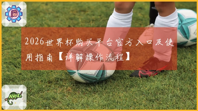 2026世界杯购买平台官方入口及使用指南【详解操作流程】