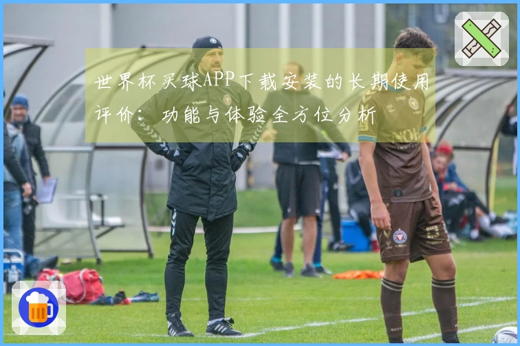 世界杯买球APP下载安装的长期使用评价：功能与体验全方位分析