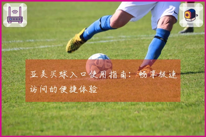 亚美买球入口使用指南：畅享极速访问的便捷体验