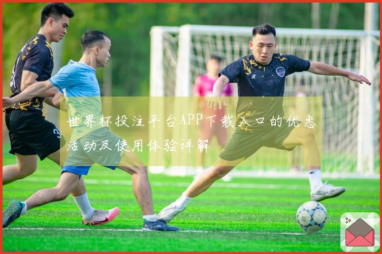 世界杯投注平台APP下载入口的优惠活动及使用体验详解