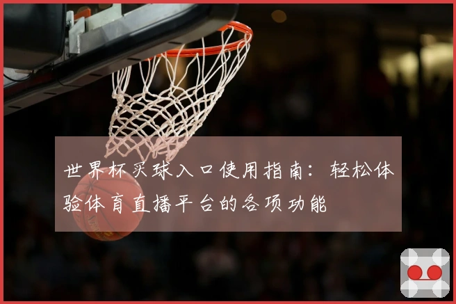 世界杯买球入口使用指南:轻松体验体育直播平台的各项功能