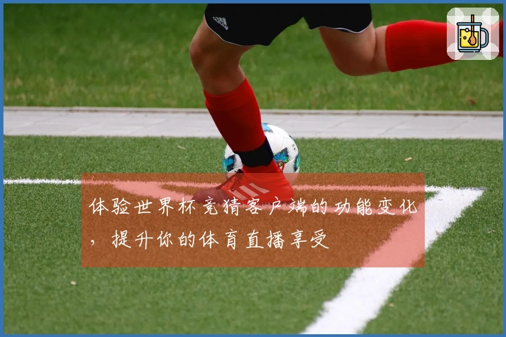 体验世界杯竞猜客户端的功能变化,提升你的体育直播享受