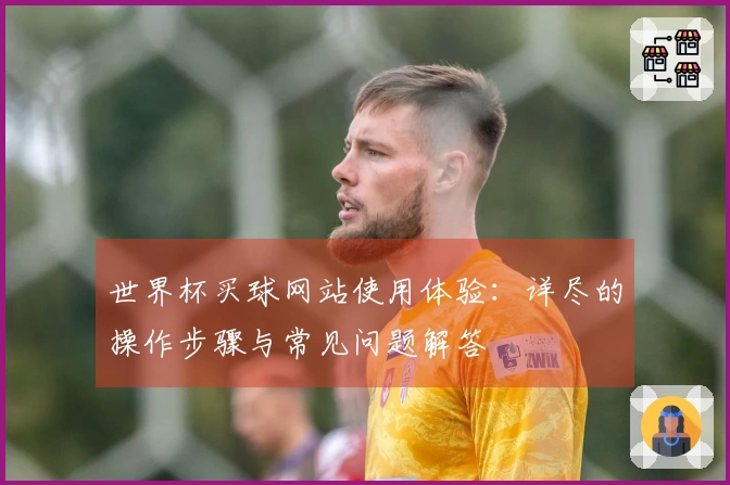 世界杯买球网站使用体验：详尽的操作步骤与常见问题解答