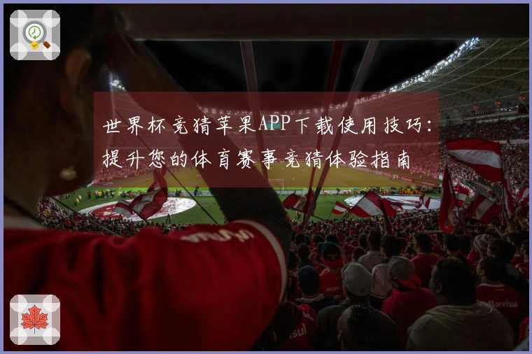 世界杯竞猜苹果APP下载使用技巧：提升您的体育赛事竞猜体验指南