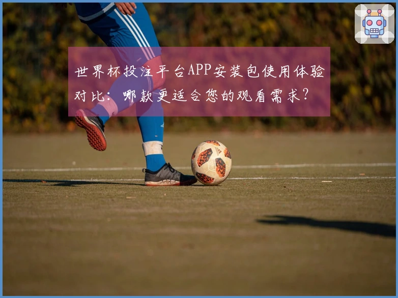 世界杯投注平台APP安装包使用体验对比：哪款更适合您的观看需求？