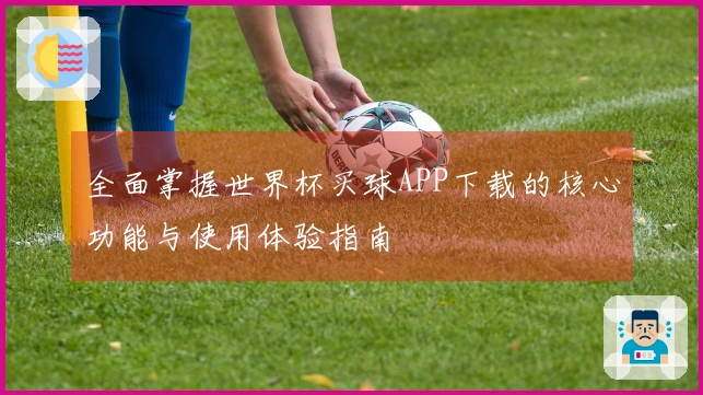 全面掌握世界杯买球APP下载的核心功能与使用体验指南
