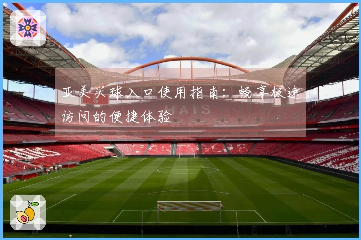 亚美买球入口使用指南：畅享极速访问的便捷体验