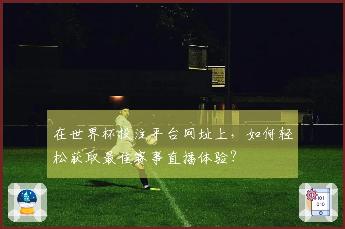 在世界杯投注平台网址上,如何轻松获取最佳赛事直播体验?