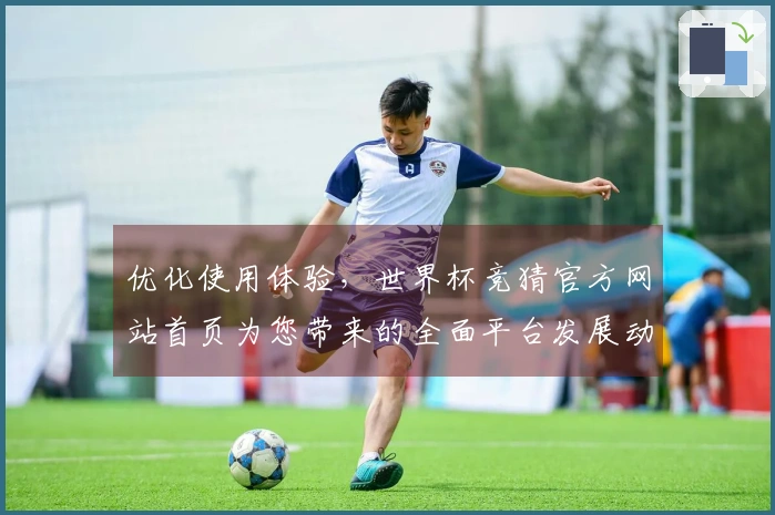 优化使用体验，世界杯竞猜官方网站首页为您带来的全面平台发展动态