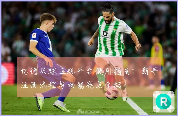 亿德买球正规平台使用指南:新手注册流程与功能亮点介绍