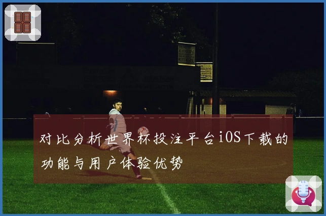 对比分析世界杯投注平台iOS下载的功能与用户体验优势