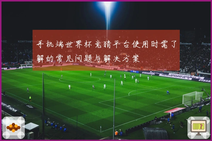 手机端世界杯竞猜平台使用时需了解的常见问题与解决方案