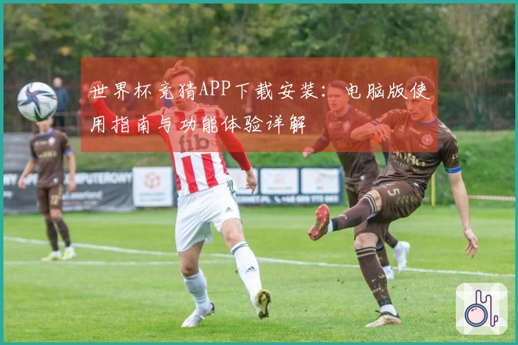世界杯竞猜APP下载安装：电脑版使用指南与功能体验详解