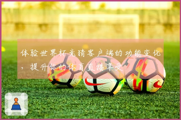 体验世界杯竞猜客户端的功能变化，提升你的体育直播享受