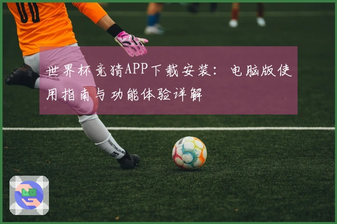 世界杯竞猜APP下载安装:电脑版使用指南与功能体验详解