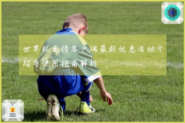 世界杯竞猜客户端最新优惠活动介绍与使用指南解析