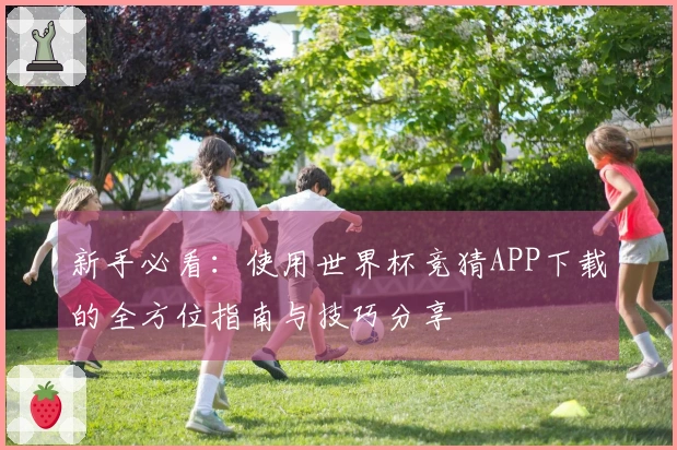 新手必看:使用世界杯竞猜APP下载的全方位指南与技巧分享