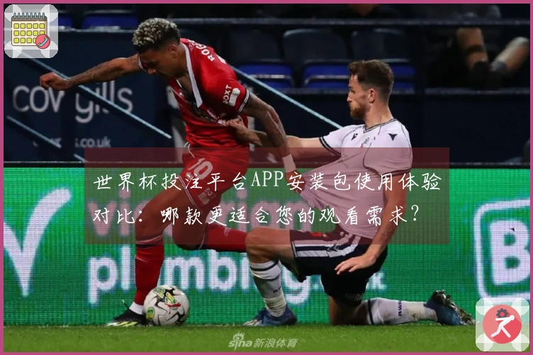 世界杯投注平台APP安装包使用体验对比:哪款更适合您的观看需求?