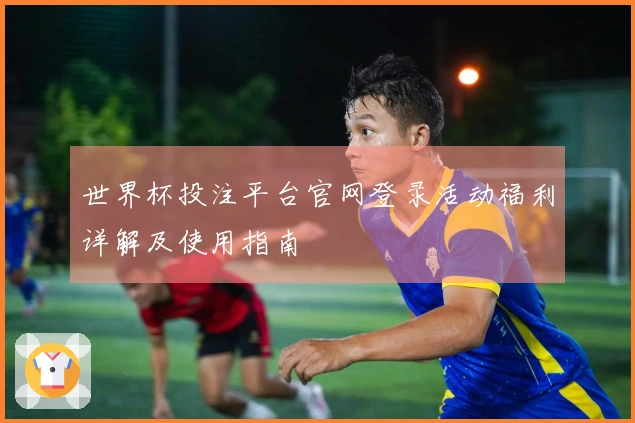 世界杯投注平台官网登录活动福利详解及使用指南