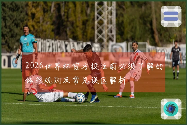 2026世界杯官方投注前必须了解的体彩规则及常见误区解析